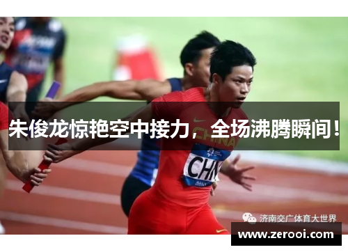 朱俊龙惊艳空中接力，全场沸腾瞬间！